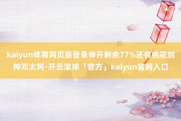 kaiyun体育网页版登录伸开剩余77%还有桃花剑神邓太阿-开云滚球「官方」kaiyun官网入口