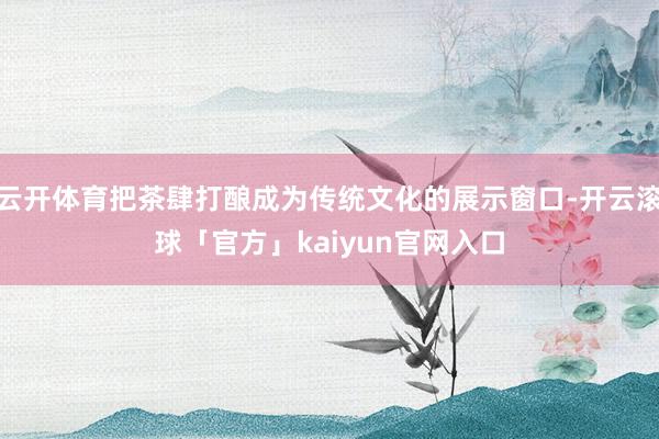 云开体育把茶肆打酿成为传统文化的展示窗口-开云滚球「官方」kaiyun官网入口