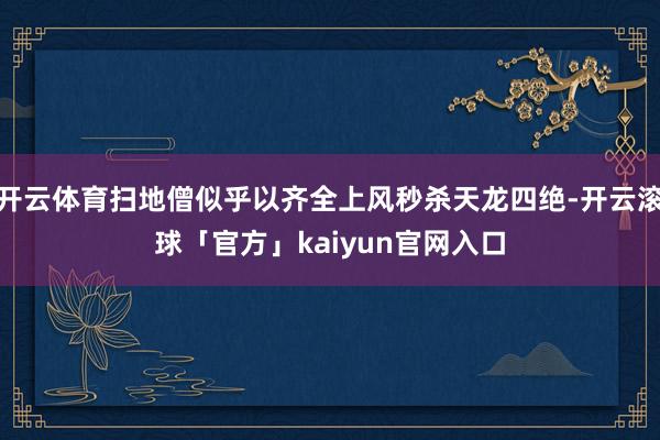 开云体育扫地僧似乎以齐全上风秒杀天龙四绝-开云滚球「官方」kaiyun官网入口