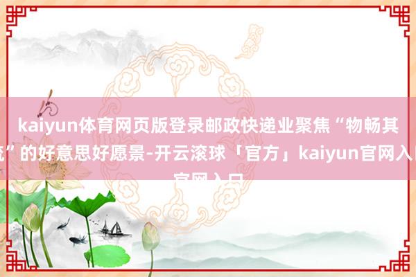 kaiyun体育网页版登录邮政快递业聚焦“物畅其流”的好意思好愿景-开云滚球「官方」kaiyun官网入口