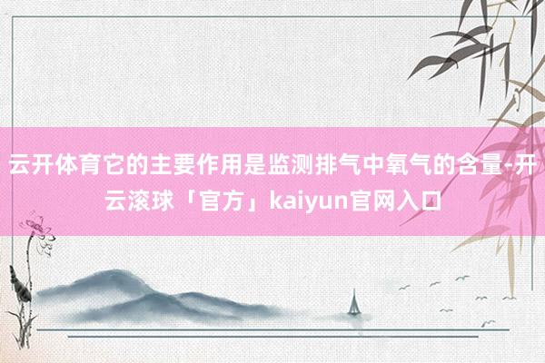 云开体育它的主要作用是监测排气中氧气的含量-开云滚球「官方」kaiyun官网入口
