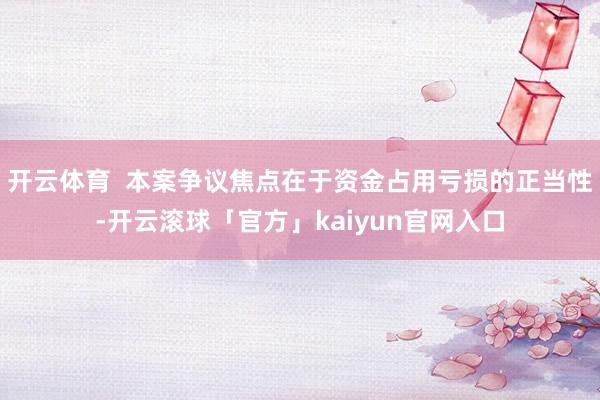 开云体育  本案争议焦点在于资金占用亏损的正当性-开云滚球「官方」kaiyun官网入口