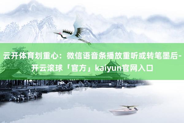 云开体育划重心：微信语音条播放重听或转笔墨后-开云滚球「官方」kaiyun官网入口