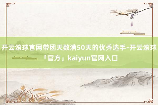 开云滚球官网带团天数满50天的优秀选手-开云滚球「官方」kaiyun官网入口
