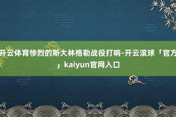 开云体育惨烈的斯大林格勒战役打响-开云滚球「官方」kaiyun官网入口