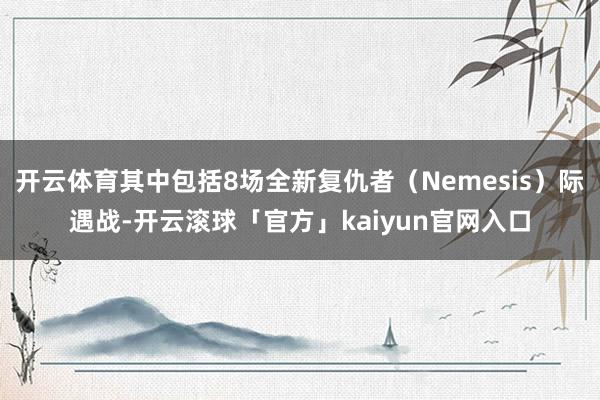 开云体育其中包括8场全新复仇者（Nemesis）际遇战-开云滚球「官方」kaiyun官网入口