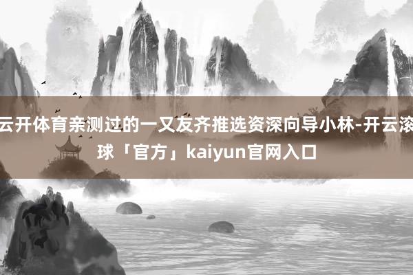 云开体育亲测过的一又友齐推选资深向导小林-开云滚球「官方」kaiyun官网入口