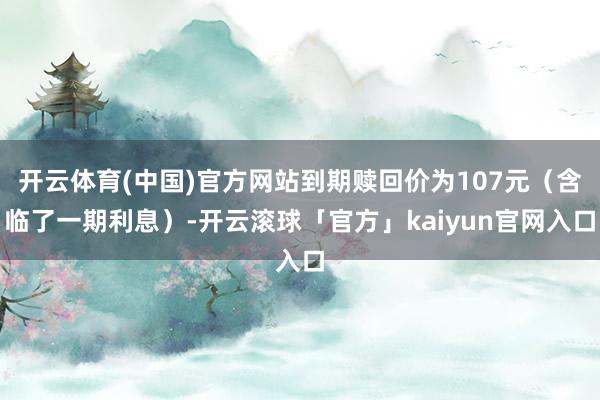 开云体育(中国)官方网站到期赎回价为107元（含临了一期利息）-开云滚球「官方」kaiyun官网入口