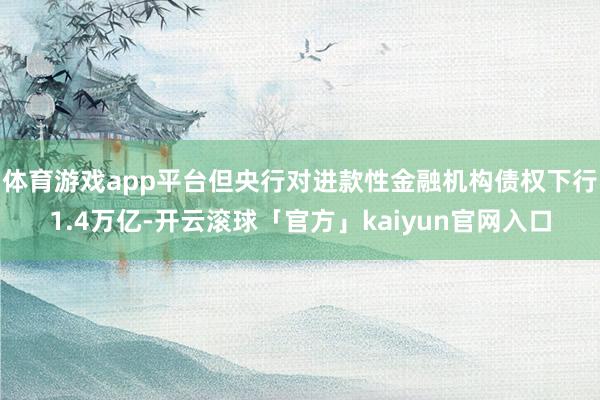 体育游戏app平台但央行对进款性金融机构债权下行1.4万亿-开云滚球「官方」kaiyun官网入口