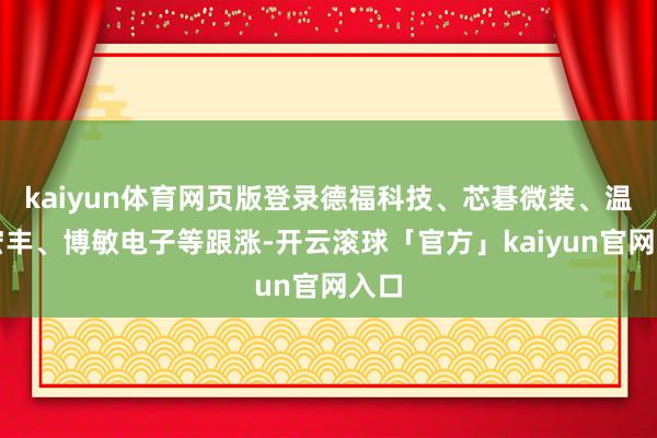 kaiyun体育网页版登录德福科技、芯碁微装、温州宏丰、博敏电子等跟涨-开云滚球「官方」kaiyun官网入口