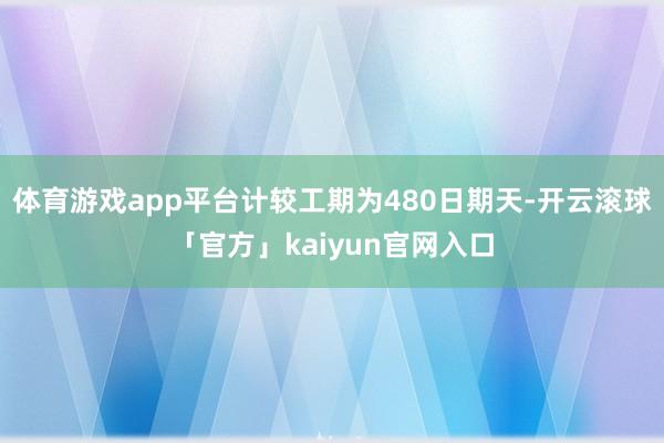 体育游戏app平台计较工期为480日期天-开云滚球「官方」kaiyun官网入口