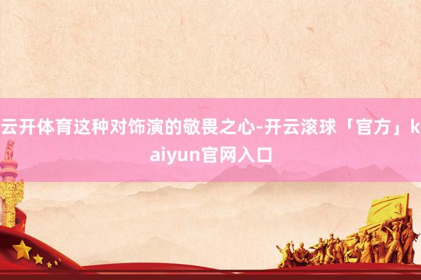 云开体育这种对饰演的敬畏之心-开云滚球「官方」kaiyun官网入口