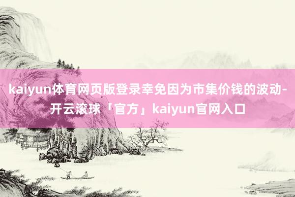 kaiyun体育网页版登录幸免因为市集价钱的波动-开云滚球「官方」kaiyun官网入口