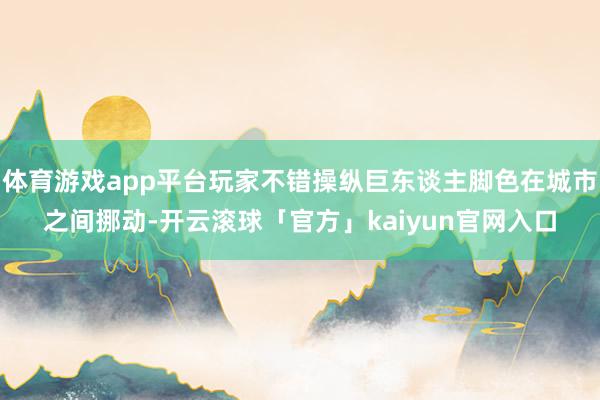 体育游戏app平台玩家不错操纵巨东谈主脚色在城市之间挪动-开云滚球「官方」kaiyun官网入口