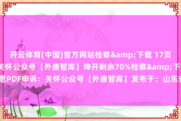 开云体育(中国)官方网站检察&下载 17页 完好意思PDF申诉：关怀公众号【外唐智库】伸开剩余70%检察&下载 17页 完好意思PDF申诉：关怀公众号【外唐智库】发布于：山东省-开云滚球「官方」kaiyun官网入口