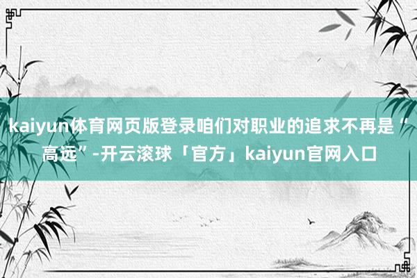 kaiyun体育网页版登录咱们对职业的追求不再是“高远”-开云滚球「官方」kaiyun官网入口
