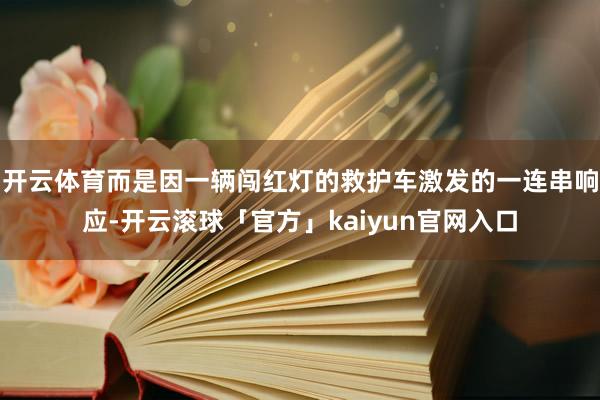 开云体育而是因一辆闯红灯的救护车激发的一连串响应-开云滚球「官方」kaiyun官网入口