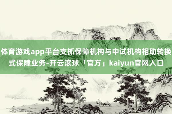 体育游戏app平台支抓保障机构与中试机构相助转换式保障业务-开云滚球「官方」kaiyun官网入口